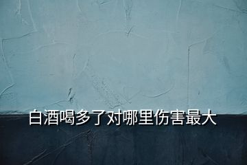 白酒喝多了对哪里伤害最大