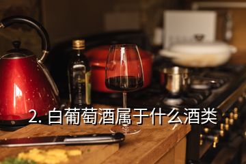 2. 白葡萄酒属于什么酒类