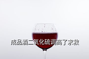 成品酒二氧化硫调高了求救