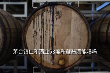 茅台镇仁和酒业53度私藏酱酒能喝吗