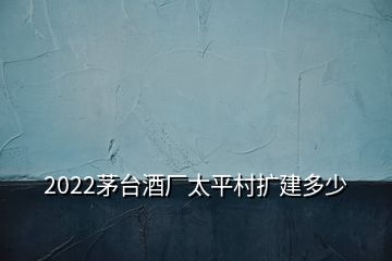 2022茅台酒厂太平村扩建多少