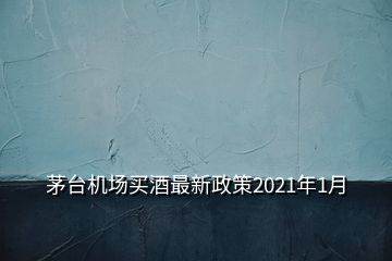 茅台机场买酒最新政策2021年1月