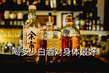 喝多少白酒对身体最好