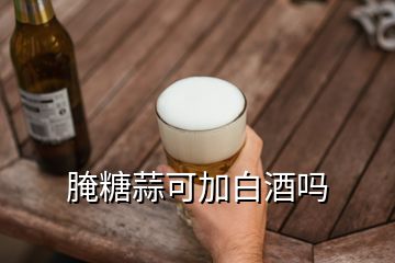 腌糖蒜可加白酒吗