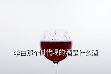 李白那个时代喝的酒是什么酒