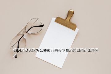 请问酒友大家怎么去形容酱香型白酒的口感比如茅将酒