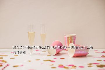 如今茅台酒价格为什么特别乱呢面对这一问题你是怎么看的百度知