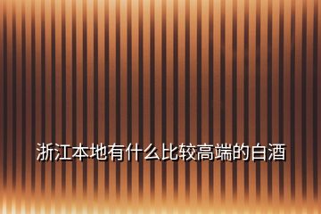 浙江本地有什么比较高端的白酒