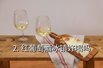 2. 红葡萄酒冰镇好喝吗