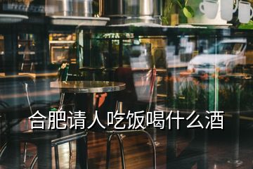 合肥请人吃饭喝什么酒