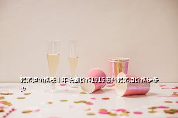 赖茅酒价格表十年陈酿价格1915贵州赖茅洒价格是多少