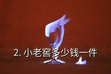 2. 小老窖多少钱一件