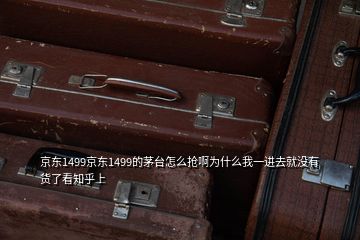 京东1499京东1499的茅台怎么抢啊为什么我一进去就没有货了看知乎上