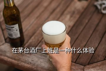 在茅台酒厂上班是一种什么体验