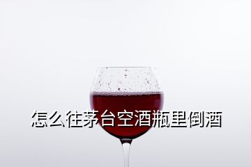 怎么往茅台空酒瓶里倒酒