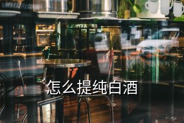 怎么提纯白酒