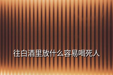 往白酒里放什么容易喝死人