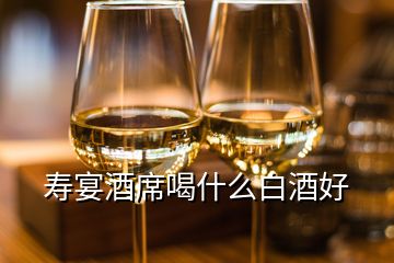 寿宴酒席喝什么白酒好