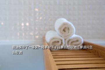 我抽奖中了一等奖一箱茅台下了订单我想取消订单请问怎么取消