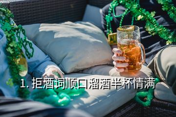 1. 拒酒词顺口溜酒半杯情满