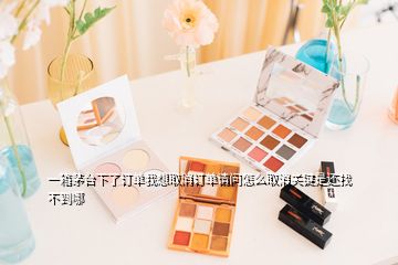 一箱茅台下了订单我想取消订单请问怎么取消关键是还找不到哪