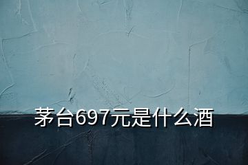 茅台697元是什么酒