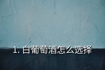 1. 白葡萄酒怎么选择