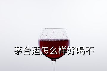 茅台酒怎么样好喝不