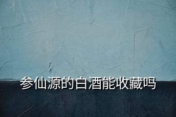 参仙源的白酒能收藏吗