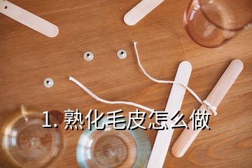 1. 熟化毛皮怎么做