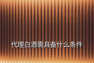 代理白酒需具备什么条件