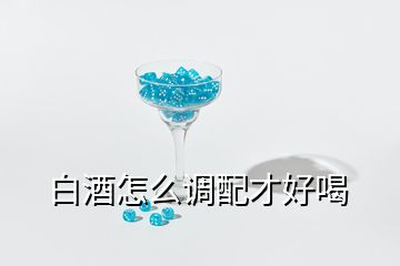 白酒怎么调配才好喝