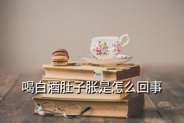 喝白酒肚子胀是怎么回事