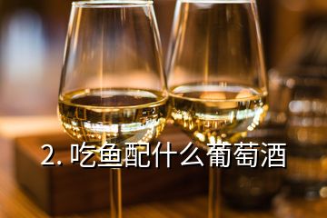 2. 吃鱼配什么葡萄酒