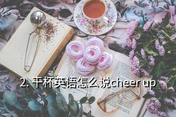 2. 干杯英语怎么说cheer up