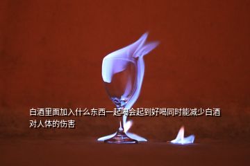 白酒里面加入什么东西一起喝会起到好喝同时能减少白酒对人体的伤害