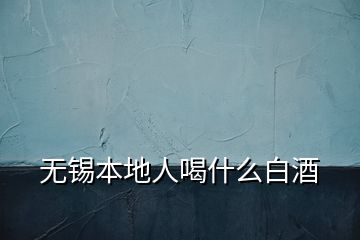 无锡本地人喝什么白酒