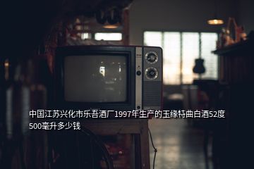 中国江苏兴化市乐吾酒厂1997年生产的玉缘特曲白酒52度500毫升多少钱