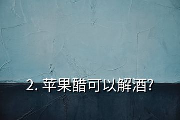 2. 苹果醋可以解酒?