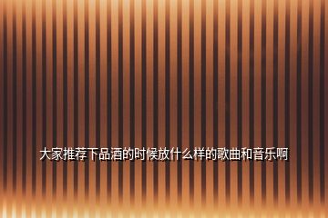 大家推荐下品酒的时候放什么样的歌曲和音乐啊