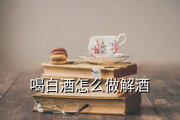 喝白酒怎么做解酒