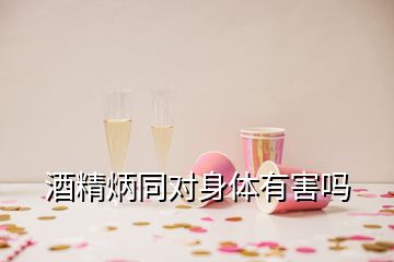 酒精炳同对身体有害吗