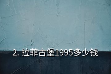 2. 拉菲古堡1995多少钱