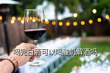 喝完白酒可以喝酸奶解酒吗