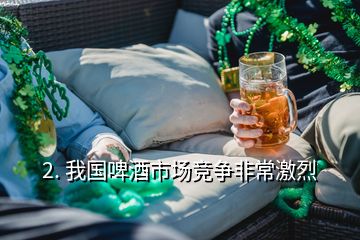 2. 我国啤酒市场竞争非常激烈