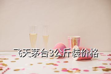 飞天茅台3公斤装价格