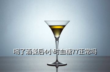 喝了酒餐后4小时血糖77正常吗