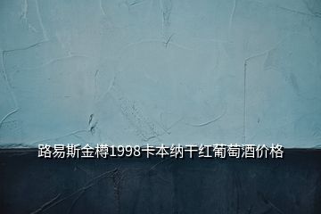 路易斯金樽1998卡本纳干红葡萄酒价格