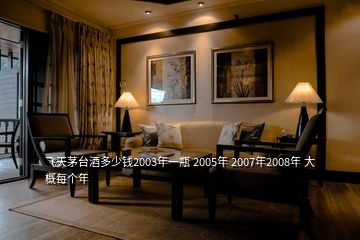 飞天茅台酒多少钱2003年一瓶 2005年 2007年2008年 大概每个年