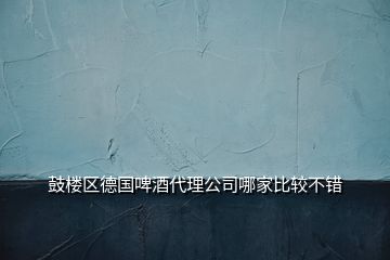 鼓楼区德国啤酒代理公司哪家比较不错